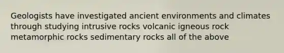 Geologists have investigated ancient environments and climates through studying intrusive rocks volcanic igneous rock metamorphic rocks sedimentary rocks all of the above