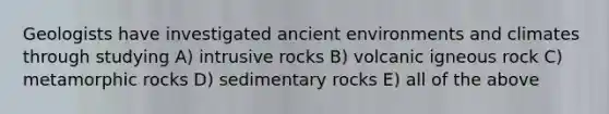 Geologists have investigated ancient environments and climates through studying A) intrusive rocks B) volcanic igneous rock C) metamorphic rocks D) sedimentary rocks E) all of the above