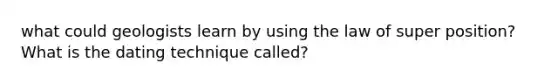 what could geologists learn by using the law of super position? What is the dating technique called?