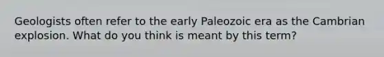 Geologists often refer to the early Paleozoic era as the Cambrian explosion. What do you think is meant by this term?