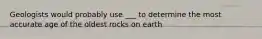 Geologists would probably use ___ to determine the most accurate age of the oldest rocks on earth