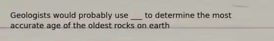 Geologists would probably use ___ to determine the most accurate age of the oldest rocks on earth