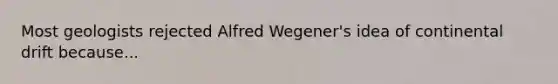 Most geologists rejected Alfred Wegener's idea of continental drift because...