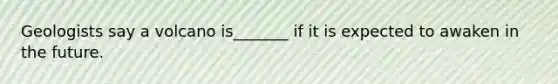 Geologists say a volcano is_______ if it is expected to awaken in the future.