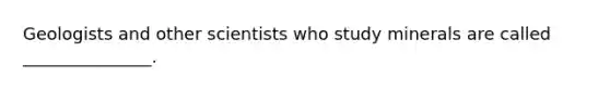 Geologists and other scientists who study minerals are called _______________.