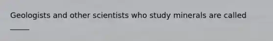 Geologists and other scientists who study minerals are called _____