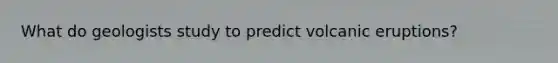 What do geologists study to predict volcanic eruptions?