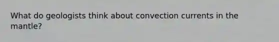What do geologists think about convection currents in the mantle?