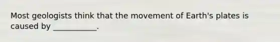 Most geologists think that the movement of Earth's plates is caused by ___________.