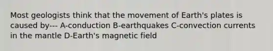 Most geologists think that the movement of Earth's plates is caused by--- A-conduction B-earthquakes C-convection currents in the mantle D-Earth's magnetic field