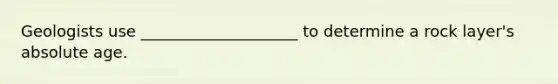 Geologists use ____________________ to determine a rock layer's absolute age.