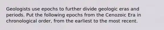 Geologists use epochs to further divide geologic eras and periods. Put the following epochs from the Cenozoic Era in chronological order, from the earliest to the most recent.