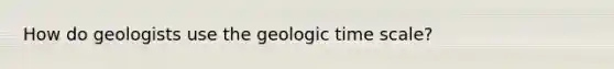 How do geologists use the geologic time scale?