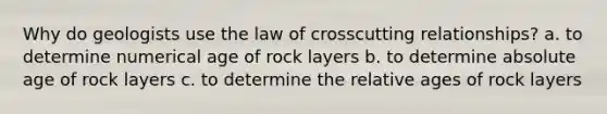 Why do geologists use the law of crosscutting relationships? a. to determine numerical age of rock layers b. to determine absolute age of rock layers c. to determine the relative ages of rock layers