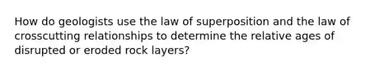 How do geologists use the law of superposition and the law of crosscutting relationships to determine the relative ages of disrupted or eroded rock layers?