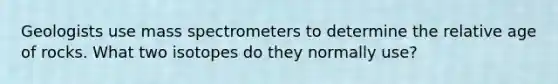 Geologists use mass spectrometers to determine the relative age of rocks. What two isotopes do they normally use?