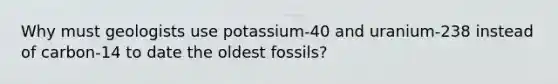 Why must geologists use potassium-40 and uranium-238 instead of carbon-14 to date the oldest fossils?