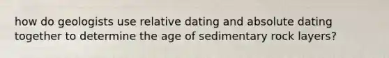 how do geologists use relative dating and absolute dating together to determine the age of sedimentary rock layers?