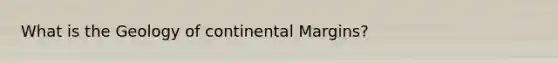 What is the Geology of <a href='https://www.questionai.com/knowledge/kM2VGmetAS-continental-margins' class='anchor-knowledge'>continental margins</a>?