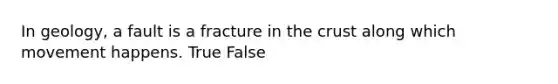 In geology, a fault is a fracture in the crust along which movement happens. True False