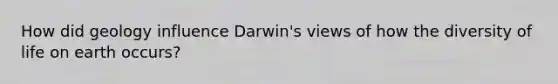 How did geology influence Darwin's views of how the diversity of life on earth occurs?