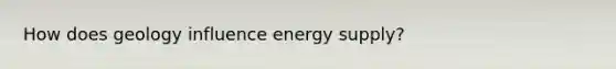 How does geology influence energy supply?