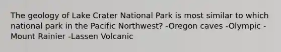 The geology of Lake Crater National Park is most similar to which national park in the Pacific Northwest? -Oregon caves -Olympic -Mount Rainier -Lassen Volcanic