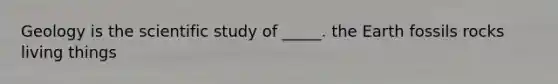 Geology is the scientific study of _____. the Earth fossils rocks living things