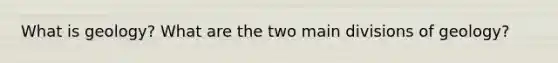 What is geology? What are the two main divisions of geology?