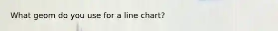What geom do you use for a line chart?