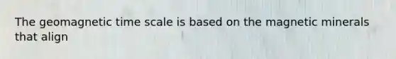 The geomagnetic time scale is based on the magnetic minerals that align