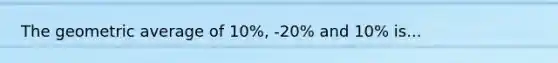 The geometric average of 10%, -20% and 10% is...