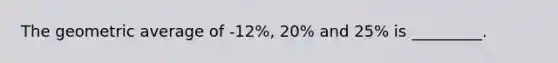 The geometric average of -12%, 20% and 25% is _________.