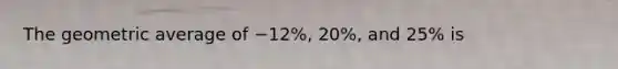 The geometric average of −12%, 20%, and 25% is