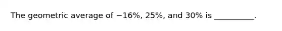 The geometric average of −16%, 25%, and 30% is __________.