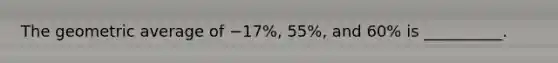 The geometric average of −17%, 55%, and 60% is __________.