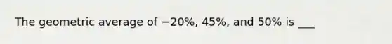 The geometric average of −20%, 45%, and 50% is ___