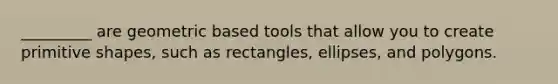 _________ are geometric based tools that allow you to create primitive shapes, such as rectangles, ellipses, and polygons.