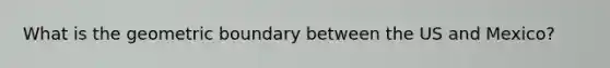 What is the geometric boundary between the US and Mexico?