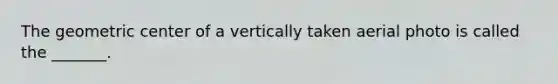The geometric center of a vertically taken aerial photo is called the _______.