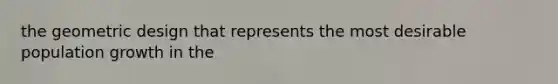 the geometric design that represents the most desirable population growth in the