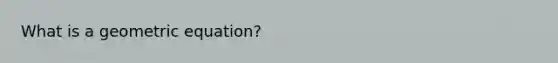 What is a geometric equation?