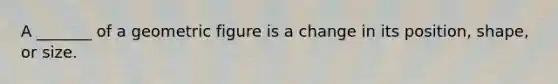 A _______ of a geometric figure is a change in its position, shape, or size.