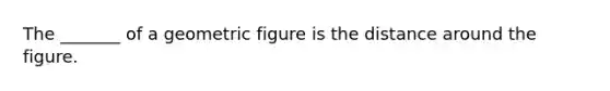 The _______ of a geometric figure is the distance around the figure.