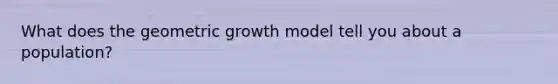 What does the geometric growth model tell you about a population?