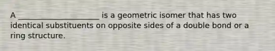 A _____________________ is a geometric isomer that has two identical substituents on opposite sides of a double bond or a ring structure.