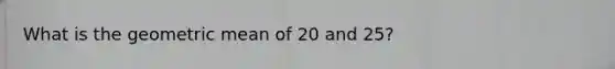 What is the <a href='https://www.questionai.com/knowledge/kdOEGxsroU-geometric-mean' class='anchor-knowledge'>geometric mean</a> of 20 and 25?