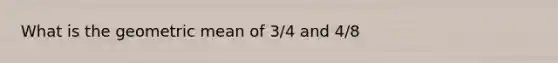 What is the geometric mean of 3/4 and 4/8