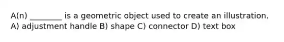 A(n) ________ is a geometric object used to create an illustration. A) adjustment handle B) shape C) connector D) text box