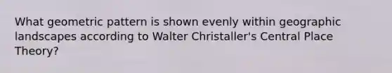 What geometric pattern is shown evenly within geographic landscapes according to Walter Christaller's Central Place Theory?